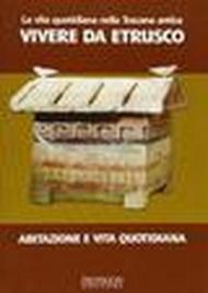 La vita quotidiana nella Toscana antica. Vivere da etrusco. Abitazione e vita quotidiana