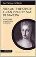 Violante Beatrice gran principessa di Baviera. Vita e storia di una donna di confine