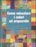 Come miscelare i colori ad acquarello. Ediz. illustrata