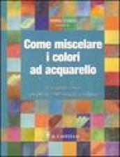 Come miscelare i colori ad acquarello. Ediz. illustrata