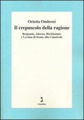 Il crepuscolo della ragione. Benjamin, Adorno, Horkeimer, e Levinas di fronte alla Catastrofe