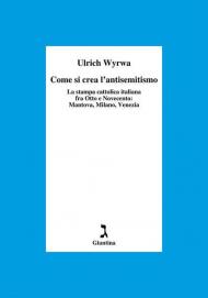 Come si crea l'antisemitismo. La stampa cattolica italiana fra Otto e Novecento: Mantova, Milano, Venezia