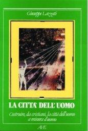 La città dell'uomo. Costruire da cristiani la città dell'uomo a misura d'uomo