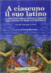 A ciascuno il suo latino. La didattica delle lingue classiche dalla scuola di base all'università. Atti del Convegno di studi