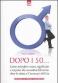 Dopo i 50...: Come infondere nuovo significato e impulso alla sessualità dell’uomo oltre lo stress e l’avanzare dell’età.