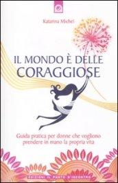 Mondo è delle coraggiose. Guida pratica per donne che vogliono prendere in mano la propria vita (Il)