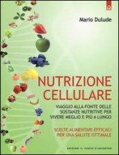 Nutrizione cellulare. Viaggio alla fonte delle sostanze nutritive per vivere meglio e più a lungo
