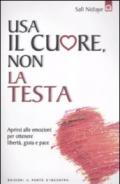 Usa il cuore non la testa. Aprirsi alle emozioni per ottenere libertà, gioia e pace