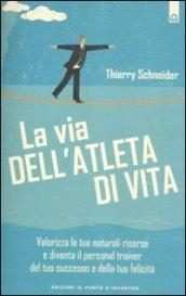 La via dell'atleta di vita. Valorizza le tue naturali risorse e diventa il personal traienr del tuo successo e della tua felicità