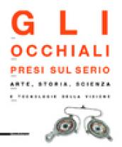 Gli occhiali presi sul serio. Arte, storia, scienza e tecnologia della visione. Catalogo della mostra (Milano, 4 maggio-29 settembre 2002). Ediz. illustrata