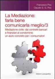 La mediazione. Farla bene comunicarla meglio. Vol. 3: Mediazione civile. Dai contratti bancari e finanziari al condominio, un aiuto concreto per i consumatori.