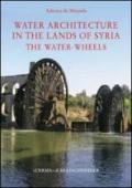 Water architecture in the lands of Syria: the water-wheels. Ediz. illustrata