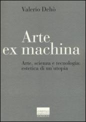 Arte ex machina. Arte, scienza e tecnologia: estetica di un'utopia