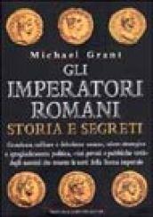 Gli imperatori romani. Storia e segreti. Grandezza militare e debolezze umane, vizi privati e pubbliche virtù degli uomini che ressero le sorti della Roma imperiale