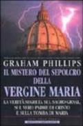 Il mistero del sepolcro della Vergine Maria. La verità segreta sul Sacro Graal, sul vero padre di Cristo e sulla tomba di Maria