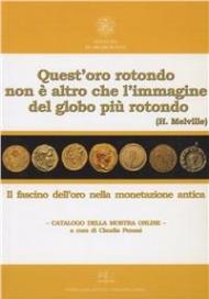 Quest'oro rotondo non è altro che l'immagine del globo più rotondo (H. Melville). Il fascino dell'oro nella monetazione antica. Catalogo della mostra online