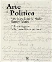 Arte e politica. Anna Maria Luisa de' Medici elettrice palatina. L'ultima stagione della committenza medicea. Catalogo della mostra (Firenze, aprile 2014). Ediz. illustrata