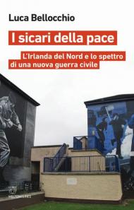 I sicari della pace. L'Irlanda del Nord e lo spettro di una nuova guerra civile