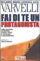 Fai di te un protagonista. Come decidere la propria strada verso il successo e raggiungerlo