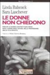 Le donne non chiedono. Perché le donne contrattano meno degli uomini negli affari, nella professione, nella vita privata