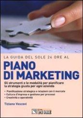 LA GUIDA DEL SOLE 24 ORE AL PIANO MARKETING. Gli strumenti e le modalità per pianificare la strategia giusta per ogni azienda.