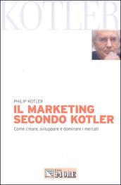 Il marketing secondo Kotler. Come creare, sviluppare e dominare i mercati