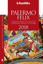 Palermo felix. Guida alle meraviglie della città capitale della cultura 2018