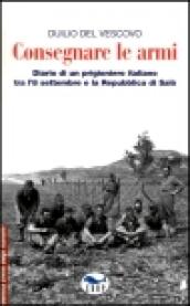 Consegnare le armi. Diario di un prigioniero italiano tra l'8 settembre e la Repubblica di Salò