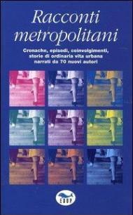 Racconti metropolitani. Cronache, episodi, coinvolgimenti, storie di ordinaria vita urbana narrati da 70 nuovi autori
