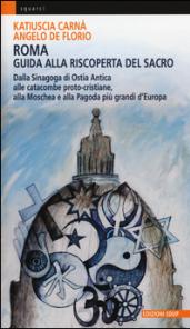 Roma. Guida alla riscoperta del sacro. Dalla sinagoga di Ostia antica alle catacombe proto-cristiane, alla moschea e pagoda più grandi d'Europa