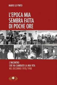 Epoca mia sembra fatta di poche ore. L'incontro che ha cambiato la mia vita nel decennio 1970/1980 (L')