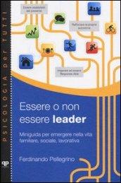 Essere o non essere leader. Miniguida per emergere nella vita familiare, sociale, lavorativa