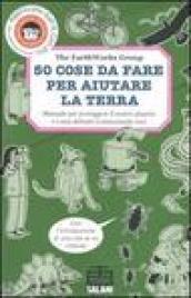 Cinquanta cose da fare per aiutare la terra. Manuale per proteggere il nostro pianeta e i suoi abitanti (cominciando ora)