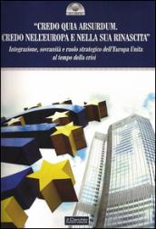 «Credo quia Absurdum. Credo nell'Europa e nella sua rinascita». Integrazione, sovranità e ruolo strategico dell'Europa unita al tempo della crisi