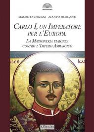 Carlo I d'Asburgo, un Imperatore per l'Europa. La Massoneria europea contro l'Impero Asburgico. Nuova ediz.