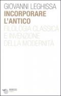 Incorporare l'antico. Filologia classica e invenzione della modernità