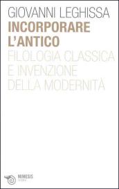 Incorporare l'antico. Filologia classica e invenzione della modernità