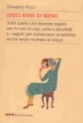 Dieci anni di meno. Tutto quello che dovreste sapere per la cura del viso, collo e décolleté e i segreti per conservare la bellezza anche senza ricorrere al bisturi