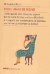 Dieci anni di meno. Tutto quello che dovreste sapere per la cura del viso, collo e décolleté e i segreti per conservare la bellezza anche senza ricorrere al bisturi