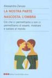 Nostra parte nascosta: l'ombra. Ciò che ci permettiamo o non ci permettiamo di essere, mostrare e svelare al mondo (La)