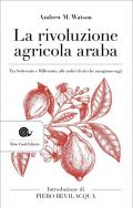 La rivoluzione agricola araba. Tra Settecento e Millecento, alle radici di ciò che mangiamo oggi