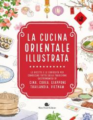 La cucina orientale illustrata. Le ricette e le curiosità per conoscere tutto sulla tradizione gastronomica di Cina, Corea, Giappone, Thailandia, Vietnam