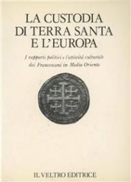 La Custodia di Terra Santa e l'Europa. I rapporti politici e l'attività culturale dei Francescani in Medio Oriente