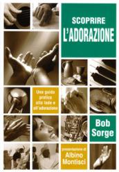 Scoprire l'adorazione. Una guida pratica alla lode e all'adorazione