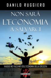 Non sarà l'economia a salvarci. Viaggio nei falsi miti dell'economia della crescita