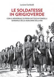 Le soldatesse in grigioverde. Con il memoriale di Piera Gatteschi Fondelli, Generale delle Ausiliarie della Rsi