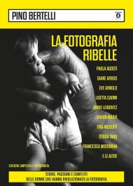 Fotografia ribelle. Paola Agosti, Diane Arbus, Eve Arnold, Lisetta Carmi, Annie Leibovitz, Vivian Maier, Tina Modotti, Gerda Taro, Francesca Woodman e le altre. Storie, passioni e conflitti delle donne che hanno rivoluzionato la fotografia. Ediz. ampliata