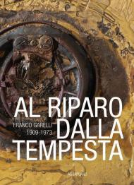 Al riparo dalla tempesta. Franco Garelli 1909-1973. Ediz. a colori