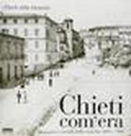 Chieti com'era. Immagini e ricordi della città fra '800 e '900