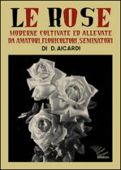 Le rose moderne, coltivate ed allevate da amatori, floricoltori, seminatori